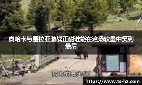 奥哈卡与塞拉亚激战正酣谁能在这场较量中笑到最后