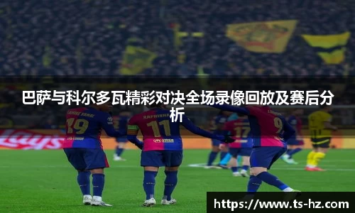 巴萨与科尔多瓦精彩对决全场录像回放及赛后分析