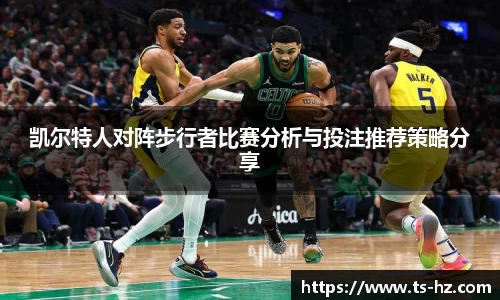 凯尔特人对阵步行者比赛分析与投注推荐策略分享